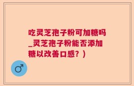 吃灵芝孢子粉可加糖吗_灵芝孢子粉能否添加糖以改善口感？)