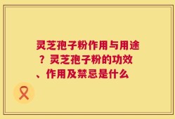 灵芝孢子粉作用与用途 ？灵芝孢子粉的功效、作用及禁忌是什么