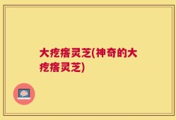 大疙瘩灵芝(神奇的大疙瘩灵芝)