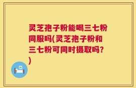 灵芝孢子粉能喝三七粉同服吗(灵芝孢子粉和三七粉可同时摄取吗？)