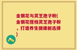 金银花与灵芝孢子粉(金银花搭档灵芝孢子粉，打造养生健康新选择)