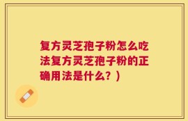 复方灵芝孢子粉怎么吃法复方灵芝孢子粉的正确用法是什么？)
