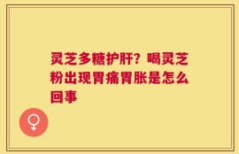 灵芝多糖护肝？喝灵芝粉出现胃痛胃胀是怎么回事