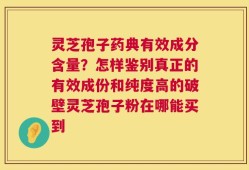 灵芝孢子药典有效成分含量？怎样鉴别真正的有效成份和纯度高的破壁灵芝孢子粉在哪能买到