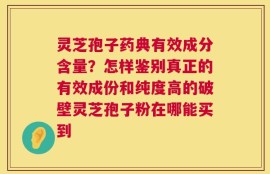 灵芝孢子药典有效成分含量？怎样鉴别真正的有效成份和纯度高的破壁灵芝孢子粉在哪能买到