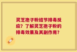 灵芝孢子粉结节排毒反应？了解灵芝孢子粉的排毒效果及其副作用？