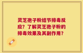 灵芝孢子粉结节排毒反应？了解灵芝孢子粉的排毒效果及其副作用？