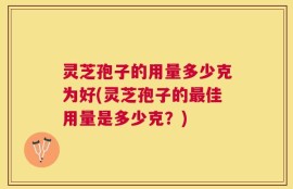 灵芝孢子的用量多少克为好(灵芝孢子的最佳用量是多少克？)