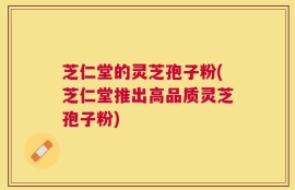 芝仁堂的灵芝孢子粉(芝仁堂推出高品质灵芝孢子粉)