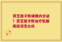 灵芝孢子粉调理内分泌？灵芝孢子粉治疗乳腺癌应该怎么吃