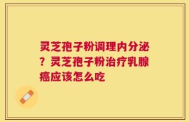 灵芝孢子粉调理内分泌？灵芝孢子粉治疗乳腺癌应该怎么吃