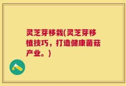 灵芝芽移栽(灵芝芽移植技巧，打造健康菌菇产业。)