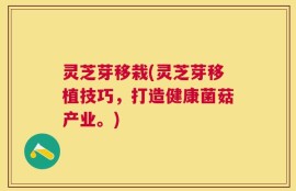 灵芝芽移栽(灵芝芽移植技巧，打造健康菌菇产业。)