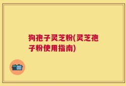 狗孢子灵芝粉(灵芝孢子粉使用指南)