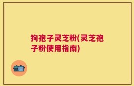 狗孢子灵芝粉(灵芝孢子粉使用指南)