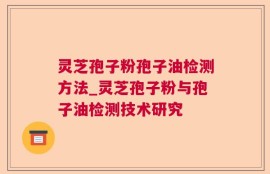 灵芝孢子粉孢子油检测方法_灵芝孢子粉与孢子油检测技术研究