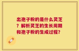 出孢子粉的是什么灵芝？解析灵芝的生长周期和孢子粉的生成过程？