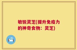 敏锐灵芝(提升免疫力的神奇食物：灵芝)