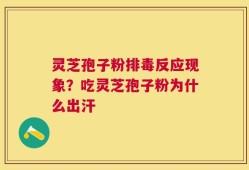 灵芝孢子粉排毒反应现象？吃灵芝孢子粉为什么出汗