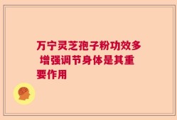 万宁灵芝孢子粉功效多 增强调节身体是其重要作用