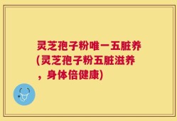 灵芝孢子粉唯一五脏养(灵芝孢子粉五脏滋养，身体倍健康)