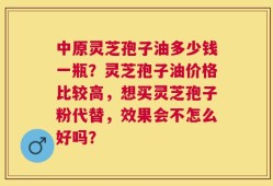 中原灵芝孢子油多少钱一瓶？灵芝孢子油价格比较高，想买灵芝孢子粉代替，效果会不怎么好吗？