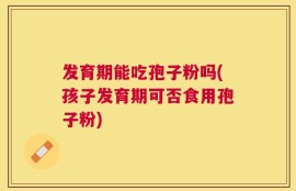 发育期能吃孢子粉吗(孩子发育期可否食用孢子粉)