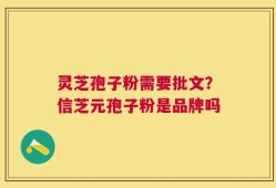 灵芝孢子粉需要批文？信芝元孢子粉是品牌吗