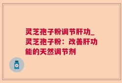 灵芝孢子粉调节肝功_灵芝孢子粉：改善肝功能的天然调节剂