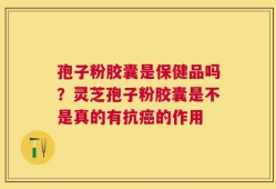 孢子粉胶囊是保健品吗？灵芝孢子粉胶囊是不是真的有抗癌的作用