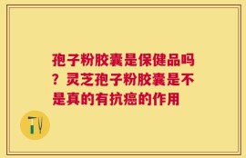 孢子粉胶囊是保健品吗？灵芝孢子粉胶囊是不是真的有抗癌的作用