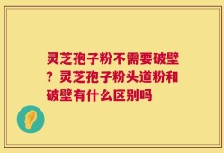 灵芝孢子粉不需要破壁？灵芝孢子粉头道粉和破壁有什么区别吗