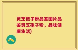 灵芝孢子粉品鉴图片品鉴灵芝孢子粉，品味健康生活)