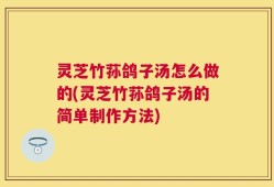 灵芝竹荪鸽子汤怎么做的(灵芝竹荪鸽子汤的简单制作方法)