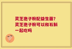 灵芝孢子粉配益生菌？灵芝孢子粉可以和石斛一起吃吗