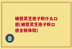 破壁灵芝孢子粉什么口感(破壁灵芝孢子粉口感全新体验)