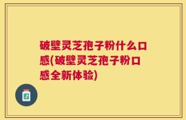 破壁灵芝孢子粉什么口感(破壁灵芝孢子粉口感全新体验)