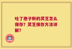 吐了孢子粉的灵芝怎么保存？灵芝保存方法详解？