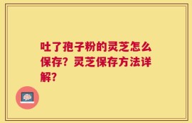 吐了孢子粉的灵芝怎么保存？灵芝保存方法详解？