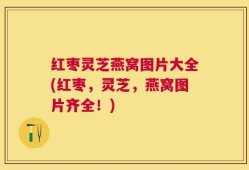 红枣灵芝燕窝图片大全(红枣，灵芝，燕窝图片齐全！)