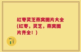 红枣灵芝燕窝图片大全(红枣，灵芝，燕窝图片齐全！)