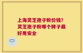 上海灵芝孢子粉价钱？灵芝孢子粉哪个牌子最好用安全