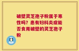 破壁灵芝孢子粉属于寒性吗？患有妇科炎症能否食用破壁的灵芝孢子粉
