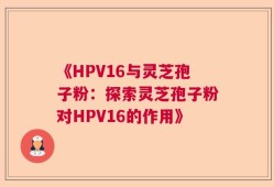 《HPV16与灵芝孢子粉：探索灵芝孢子粉对HPV16的作用》