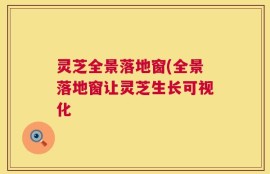 灵芝全景落地窗(全景落地窗让灵芝生长可视化