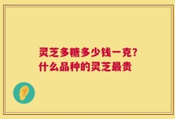 灵芝多糖多少钱一克？什么品种的灵芝最贵