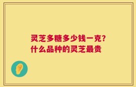 灵芝多糖多少钱一克？什么品种的灵芝最贵