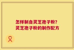 怎样制自灵芝孢子粉？灵芝孢子粉的制作配方