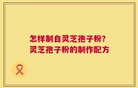 怎样制自灵芝孢子粉？灵芝孢子粉的制作配方