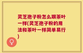 灵芝孢子粉怎么跟茶叶一样(灵芝孢子粉的用法和茶叶一样简单易行)